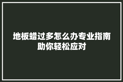 地板蜡过多怎么办专业指南助你轻松应对 现代风格装饰