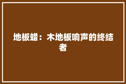 地板蜡：木地板响声的终结者 现代风格装饰