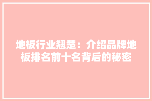 地板行业翘楚：介绍品牌地板排名前十名背后的秘密 现代风格装饰