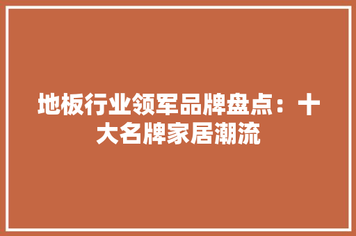 地板行业领军品牌盘点：十大名牌家居潮流 现代风格装饰