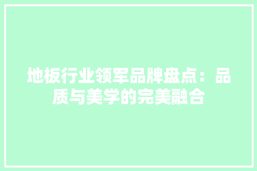 地板行业领军品牌盘点：品质与美学的完美融合 现代风格装饰