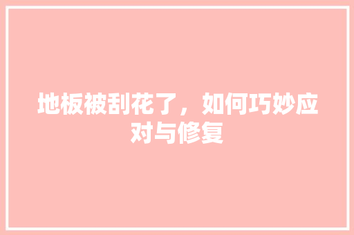 地板被刮花了，如何巧妙应对与修复 现代风格装饰