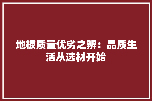 地板质量优劣之辨：品质生活从选材开始 现代风格装饰