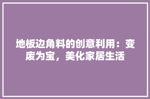 地板边角料的创意利用：变废为宝，美化家居生活 现代风格装饰