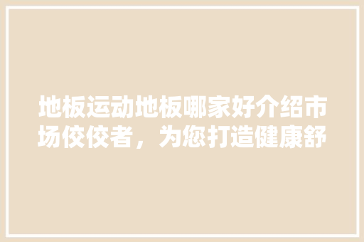 地板运动地板哪家好介绍市场佼佼者，为您打造健康舒适运动空间 现代风格装饰