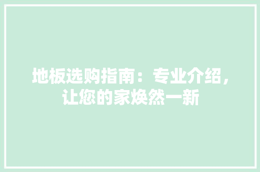 地板选购指南：专业介绍，让您的家焕然一新 现代风格装饰