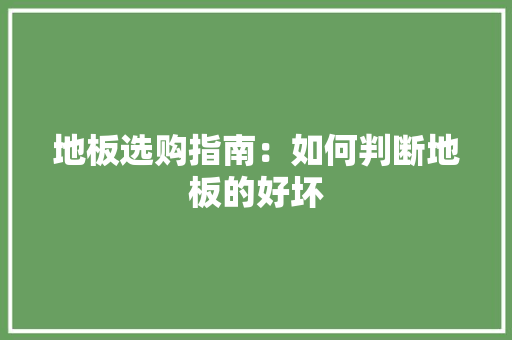 地板选购指南：如何判断地板的好坏 现代风格装饰
