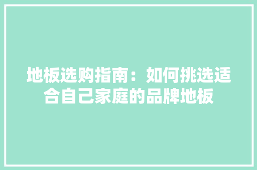地板选购指南：如何挑选适合自己家庭的品牌地板 现代风格装饰
