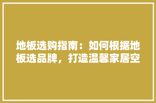 地板选购指南：如何根据地板选品牌，打造温馨家居空间 现代风格装饰