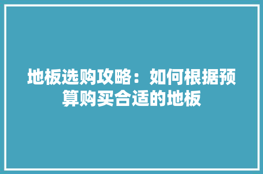 地板选购攻略：如何根据预算购买合适的地板 现代风格装饰