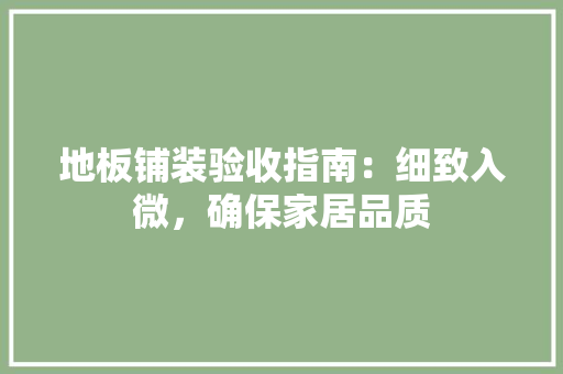地板铺装验收指南：细致入微，确保家居品质 现代风格装饰