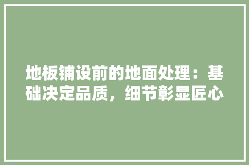 地板铺设前的地面处理：基础决定品质，细节彰显匠心 现代风格装饰