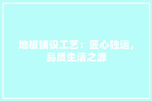 地板铺设工艺：匠心独运，品质生活之源 现代风格装饰