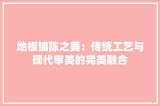 地板铺陈之美：传统工艺与现代审美的完美融合 现代风格装饰