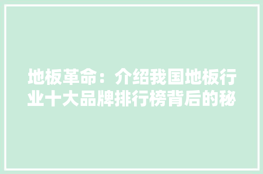 地板革命：介绍我国地板行业十大品牌排行榜背后的秘密 现代风格装饰