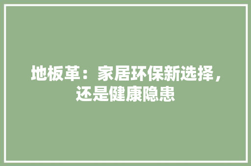 地板革：家居环保新选择，还是健康隐患