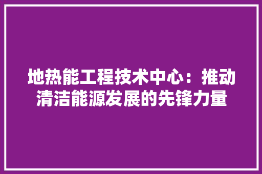 地热能工程技术中心：推动清洁能源发展的先锋力量 现代风格装饰
