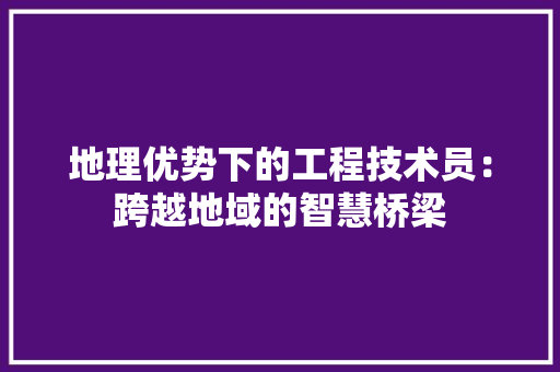 地理优势下的工程技术员：跨越地域的智慧桥梁 现代风格装饰