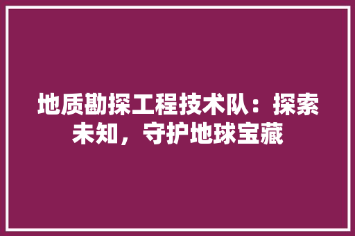 地质勘探工程技术队：探索未知，守护地球宝藏 现代风格装饰