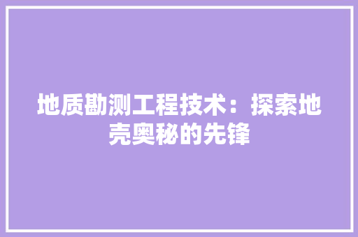 地质勘测工程技术：探索地壳奥秘的先锋 现代风格装饰
