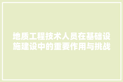 地质工程技术人员在基础设施建设中的重要作用与挑战 现代风格装饰
