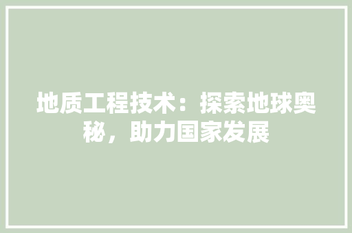 地质工程技术：探索地球奥秘，助力国家发展
