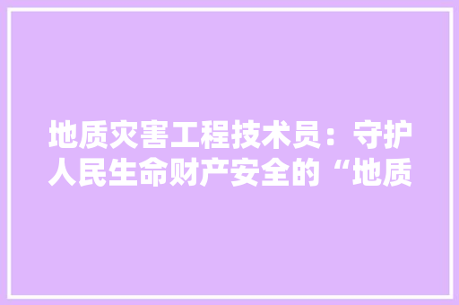 地质灾害工程技术员：守护人民生命财产安全的“地质卫士”