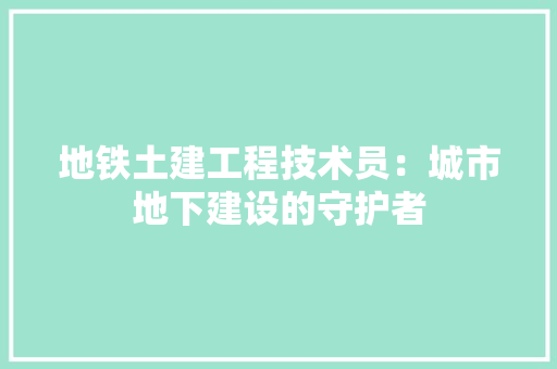 地铁土建工程技术员：城市地下建设的守护者