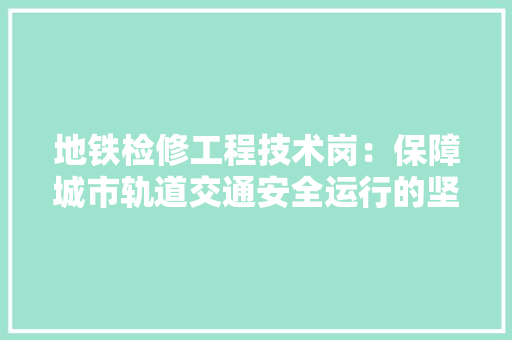 地铁检修工程技术岗：保障城市轨道交通安全运行的坚实后盾 现代风格装饰