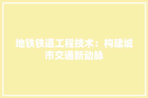 地铁铁道工程技术：构建城市交通新动脉 现代风格装饰