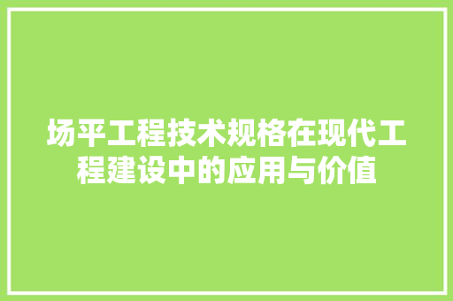 场平工程技术规格在现代工程建设中的应用与价值 现代风格装饰