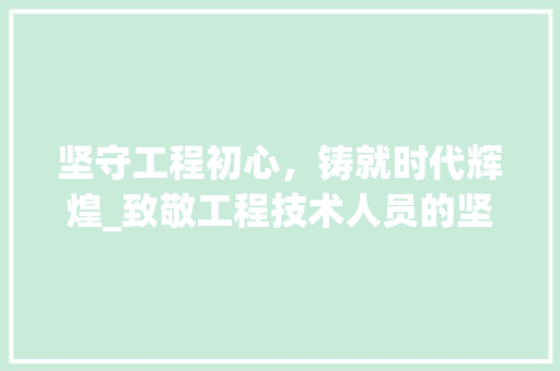 坚守工程初心，铸就时代辉煌_致敬工程技术人员的坚守精神
