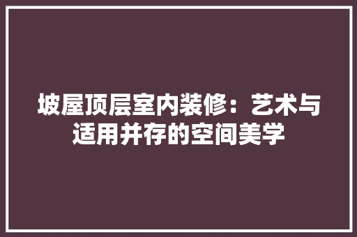 坡屋顶层室内装修：艺术与适用并存的空间美学 现代风格装饰