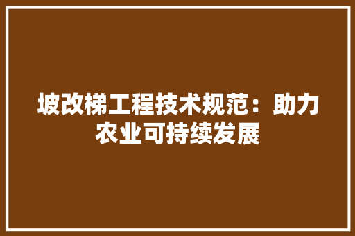 坡改梯工程技术规范：助力农业可持续发展
