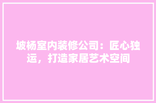 坡杨室内装修公司：匠心独运，打造家居艺术空间 现代风格装饰