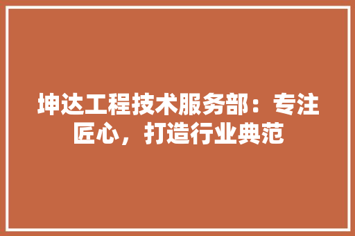 坤达工程技术服务部：专注匠心，打造行业典范 现代风格装饰