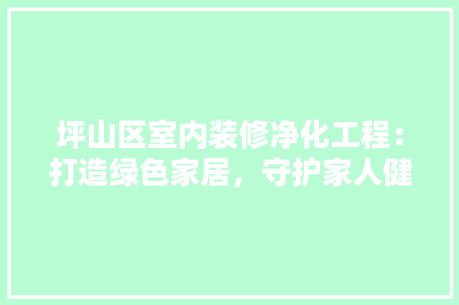 坪山区室内装修净化工程：打造绿色家居，守护家人健康 现代风格装饰