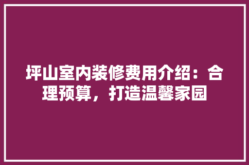 坪山室内装修费用介绍：合理预算，打造温馨家园 现代风格装饰