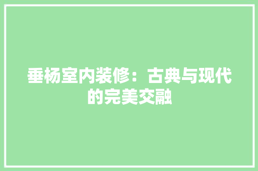 垂杨室内装修：古典与现代的完美交融 现代风格装饰