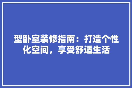 型卧室装修指南：打造个性化空间，享受舒适生活 现代风格装饰