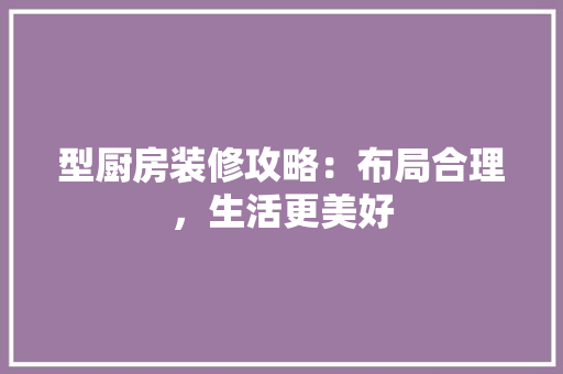 型厨房装修攻略：布局合理，生活更美好 现代风格装饰