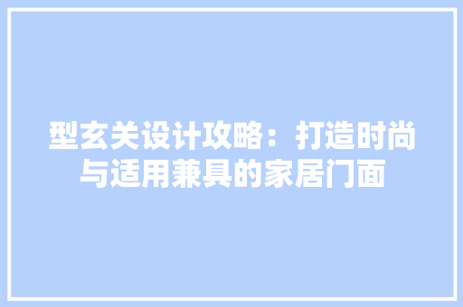 型玄关设计攻略：打造时尚与适用兼具的家居门面