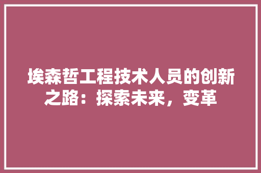 埃森哲工程技术人员的创新之路：探索未来，变革 现代风格装饰