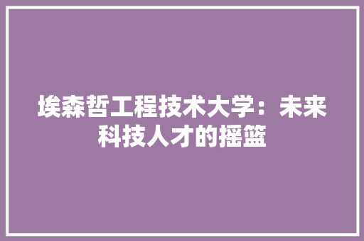 埃森哲工程技术大学：未来科技人才的摇篮 现代风格装饰
