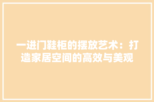 一进门鞋柜的摆放艺术：打造家居空间的高效与美观