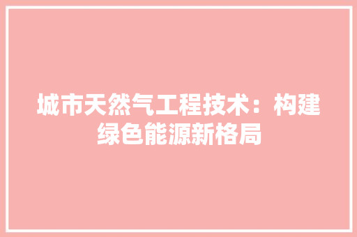 城市天然气工程技术：构建绿色能源新格局 现代风格装饰