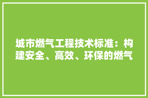 城市燃气工程技术标准：构建安全、高效、环保的燃气供应体系