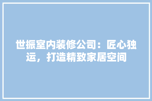 世振室内装修公司：匠心独运，打造精致家居空间 家居装修