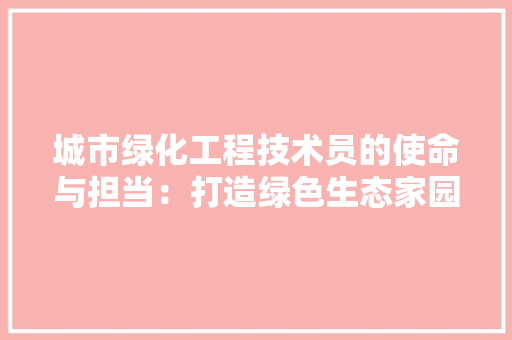 城市绿化工程技术员的使命与担当：打造绿色生态家园 现代风格装饰