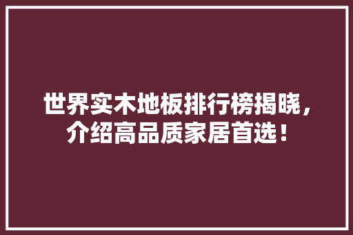 世界实木地板排行榜揭晓，介绍高品质家居首选！ 家居装修